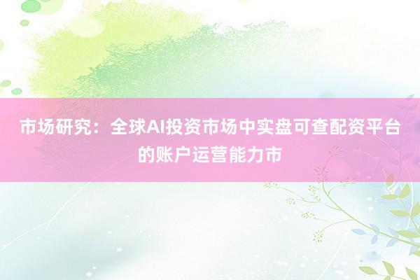 市场研究：全球AI投资市场中实盘可查配资平台的账户运营能力市