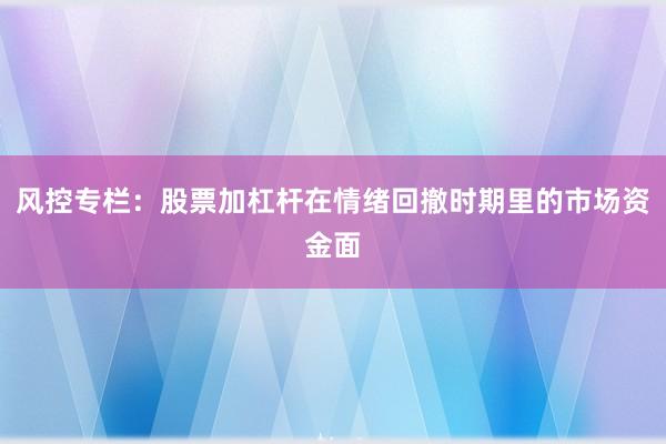 风控专栏：股票加杠杆在情绪回撤时期里的市场资金面
