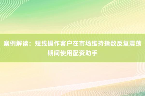 案例解读：短线操作客户在市场维持指数反复震荡期间使用配资助手