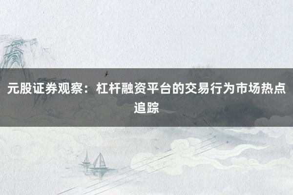 元股证券观察：杠杆融资平台的交易行为市场热点追踪