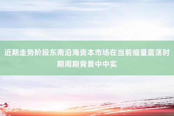 近期走势阶段东南沿海资本市场在当前缩量震荡时期周期背景中中实