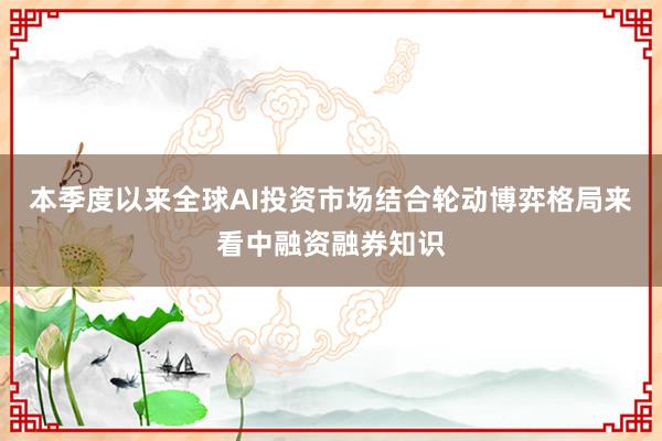 本季度以来全球AI投资市场结合轮动博弈格局来看中融资融券知识