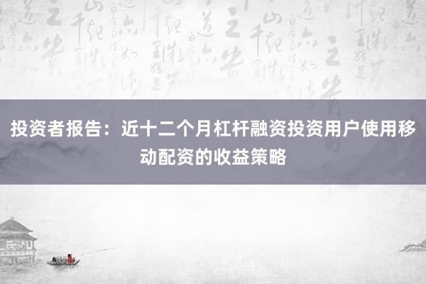投资者报告：近十二个月杠杆融资投资用户使用移动配资的收益策略
