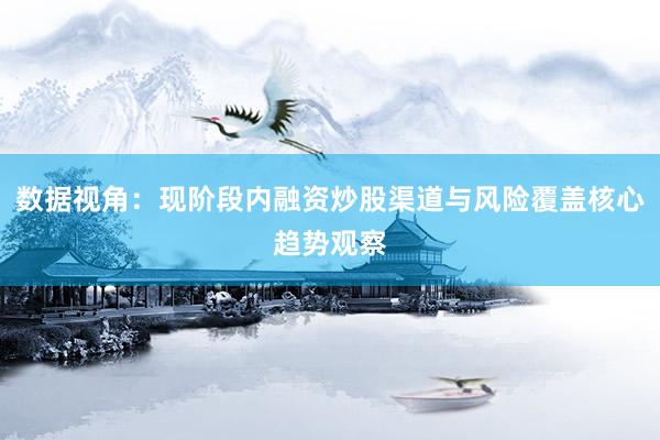 数据视角：现阶段内融资炒股渠道与风险覆盖核心趋势观察