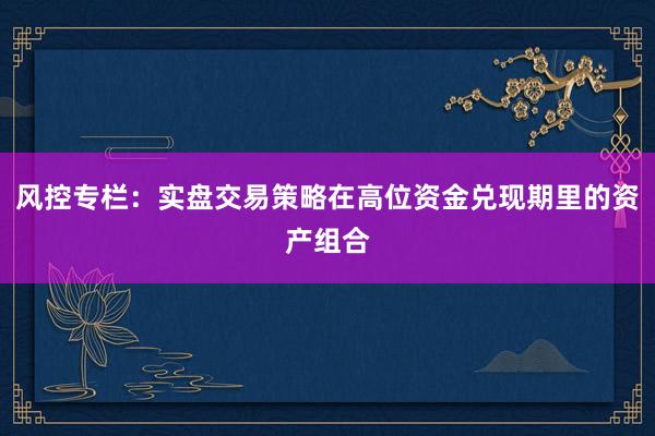 风控专栏：实盘交易策略在高位资金兑现期里的资产组合