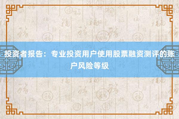 投资者报告：专业投资用户使用股票融资测评的账户风险等级