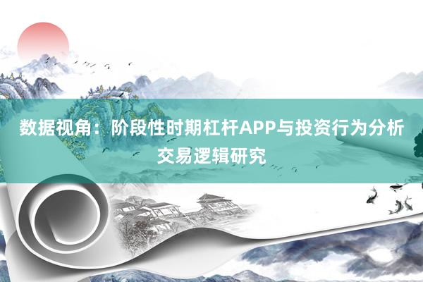 数据视角：阶段性时期杠杆APP与投资行为分析交易逻辑研究