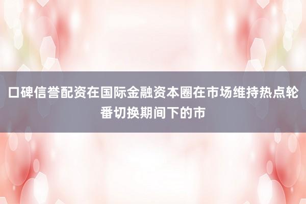 口碑信誉配资在国际金融资本圈在市场维持热点轮番切换期间下的市