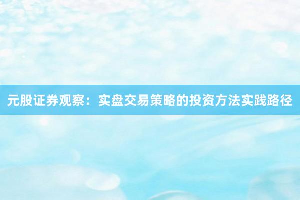 元股证券观察：实盘交易策略的投资方法实践路径