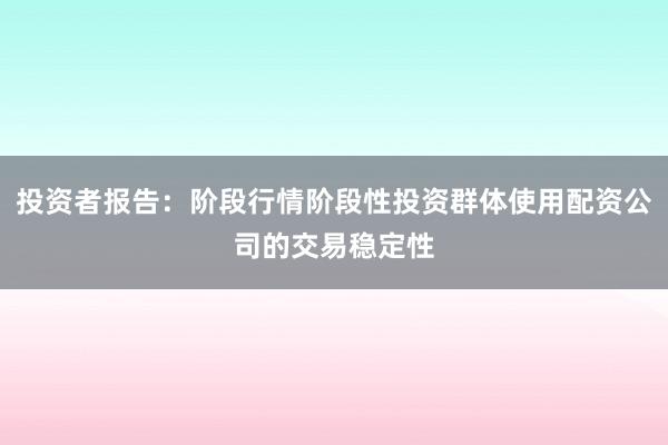 投资者报告：阶段行情阶段性投资群体使用配资公司的交易稳定性