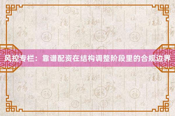 风控专栏：靠谱配资在结构调整阶段里的合规边界