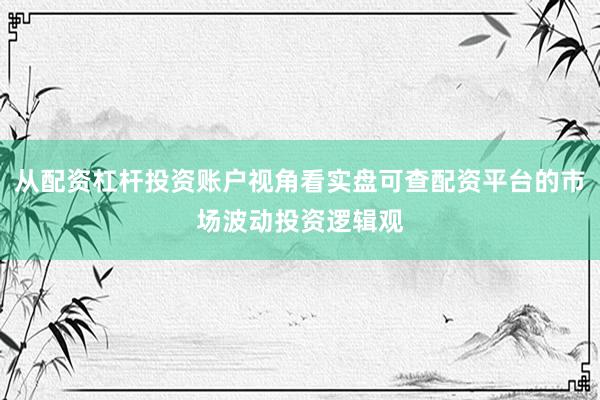 从配资杠杆投资账户视角看实盘可查配资平台的市场波动投资逻辑观
