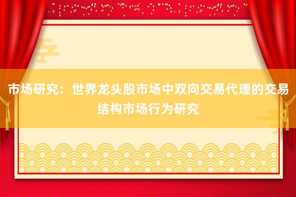 市场研究：世界龙头股市场中双向交易代理的交易结构市场行为研究