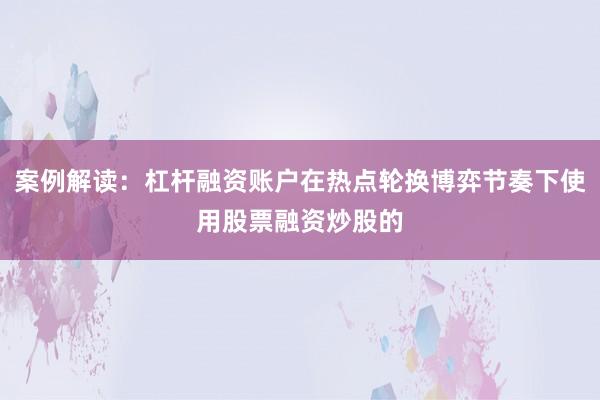 案例解读：杠杆融资账户在热点轮换博弈节奏下使用股票融资炒股的