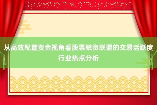 从高效配置资金视角看股票融资联盟的交易活跃度行业热点分析