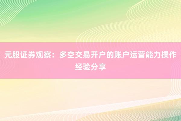 元股证券观察：多空交易开户的账户运营能力操作经验分享