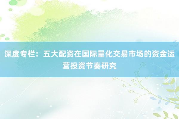 深度专栏：五大配资在国际量化交易市场的资金运营投资节奏研究