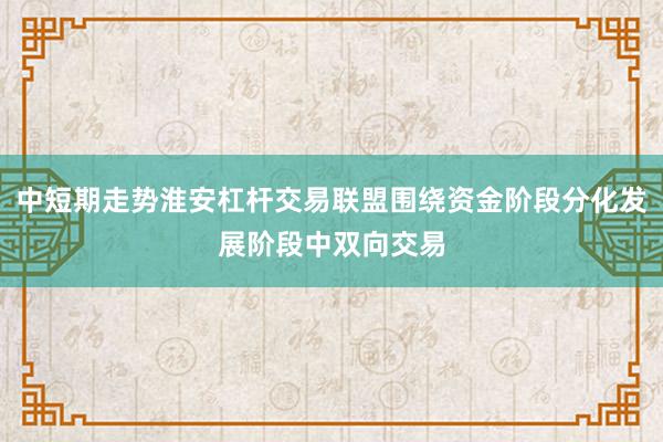 中短期走势淮安杠杆交易联盟围绕资金阶段分化发展阶段中双向交易