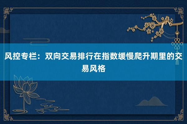风控专栏：双向交易排行在指数缓慢爬升期里的交易风格