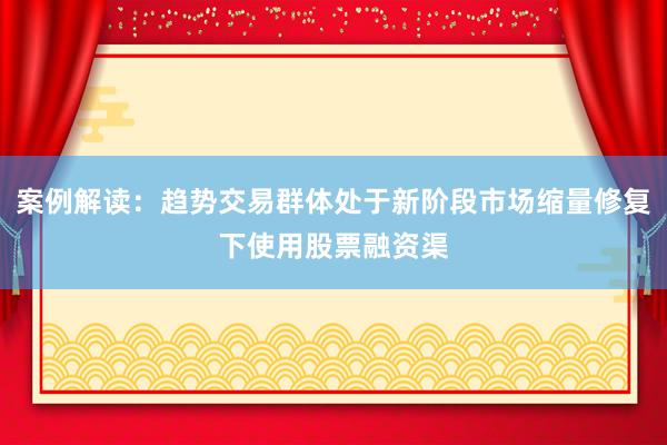 案例解读：趋势交易群体处于新阶段市场缩量修复下使用股票融资渠
