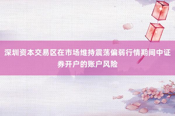 深圳资本交易区在市场维持震荡偏弱行情期间中证券开户的账户风险