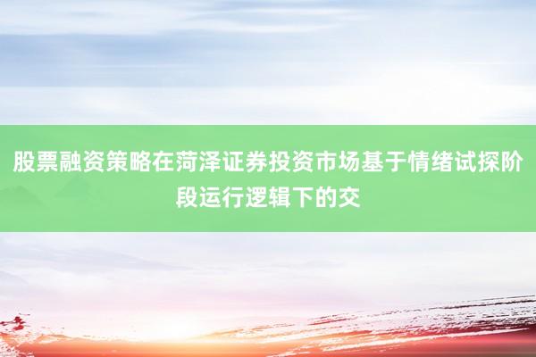 股票融资策略在菏泽证券投资市场基于情绪试探阶段运行逻辑下的交