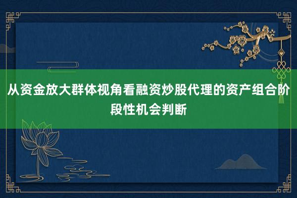 从资金放大群体视角看融资炒股代理的资产组合阶段性机会判断
