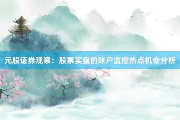 元股证券观察：股票实盘的账户监控热点机会分析