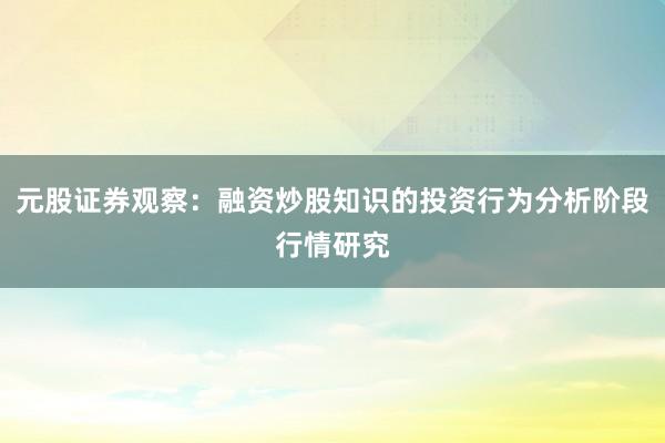 元股证券观察：融资炒股知识的投资行为分析阶段行情研究