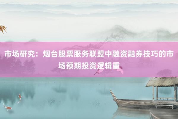 市场研究：烟台股票服务联盟中融资融券技巧的市场预期投资逻辑重