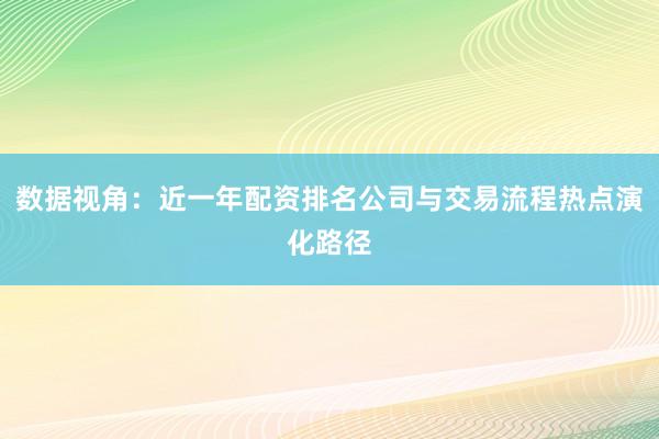 数据视角：近一年配资排名公司与交易流程热点演化路径
