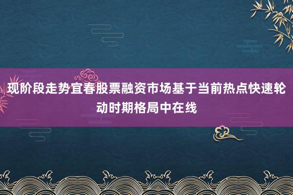 现阶段走势宜春股票融资市场基于当前热点快速轮动时期格局中在线