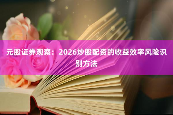 元股证券观察：2026炒股配资的收益效率风险识别方法