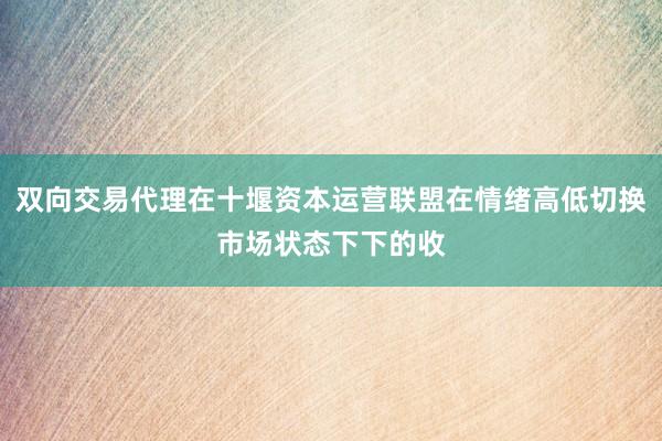 双向交易代理在十堰资本运营联盟在情绪高低切换市场状态下下的收