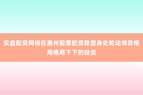 实盘配资网络在惠州股票配资联盟身处轮动博弈格局格局下下的投资