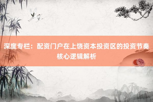 深度专栏：配资门户在上饶资本投资区的投资节奏核心逻辑解析
