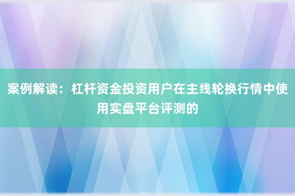 案例解读：杠杆资金投资用户在主线轮换行情中使用实盘平台评测的