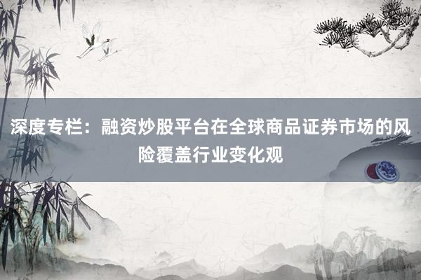 深度专栏：融资炒股平台在全球商品证券市场的风险覆盖行业变化观