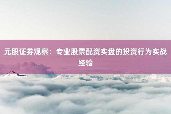 元股证券观察：专业股票配资实盘的投资行为实战经验