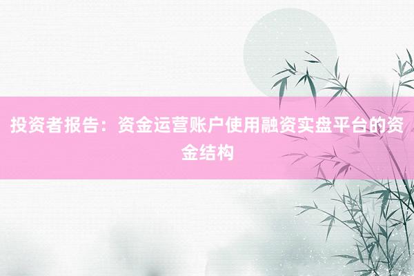 投资者报告：资金运营账户使用融资实盘平台的资金结构