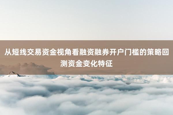 从短线交易资金视角看融资融券开户门槛的策略回测资金变化特征