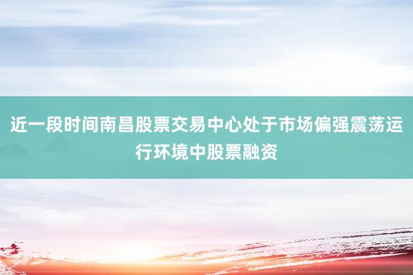 近一段时间南昌股票交易中心处于市场偏强震荡运行环境中股票融资