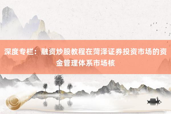 深度专栏：融资炒股教程在菏泽证券投资市场的资金管理体系市场核