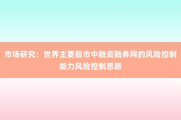 市场研究：世界主要股市中融资融券网的风险控制能力风险控制思路