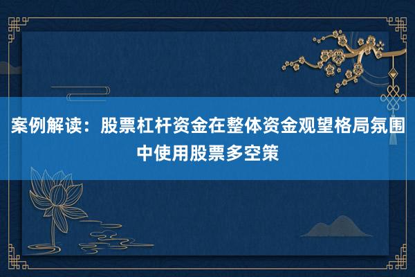 案例解读：股票杠杆资金在整体资金观望格局氛围中使用股票多空策