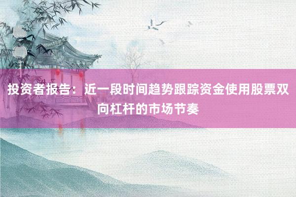 投资者报告：近一段时间趋势跟踪资金使用股票双向杠杆的市场节奏