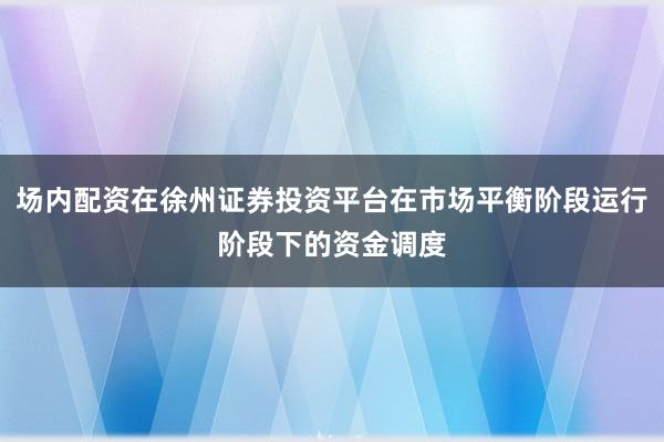 场内配资在徐州证券投资平台在市场平衡阶段运行阶段下的资金调度