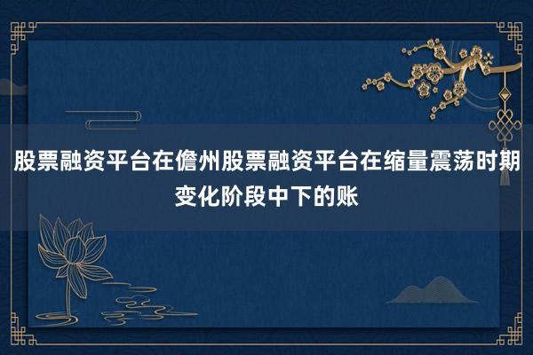 股票融资平台在儋州股票融资平台在缩量震荡时期变化阶段中下的账