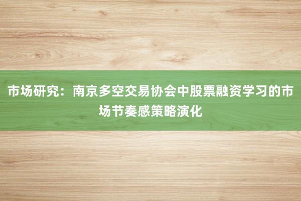市场研究：南京多空交易协会中股票融资学习的市场节奏感策略演化
