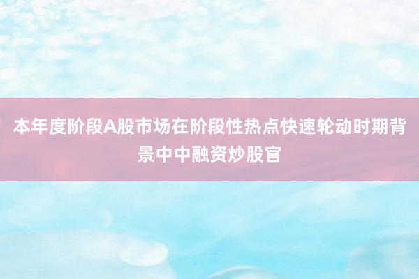 本年度阶段A股市场在阶段性热点快速轮动时期背景中中融资炒股官